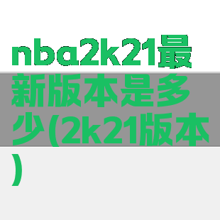 nba2k21最新版本是多少(2k21版本)