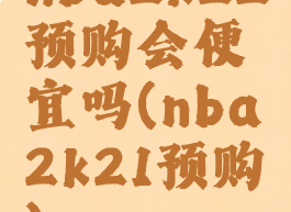 nba2k22预购会便宜吗(nba2k21预购)
