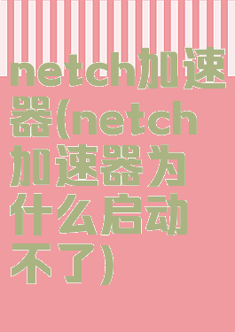 netch加速器(netch加速器为什么启动不了)