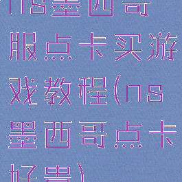 ns墨西哥服点卡买游戏教程(ns墨西哥点卡好贵)