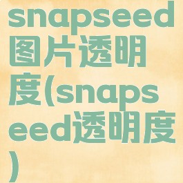 snapseed图片透明度(snapseed透明度)