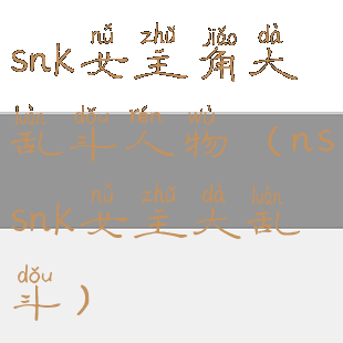 snk女主角大乱斗人物(nssnk女主大乱斗)