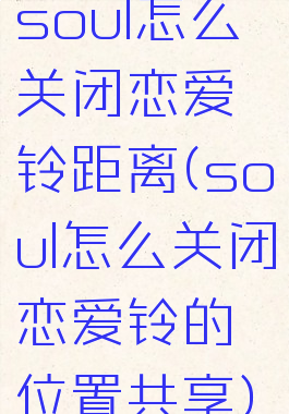 soul怎么关闭恋爱铃距离(soul怎么关闭恋爱铃的位置共享)