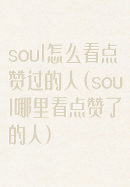 soul怎么看点赞过的人(soul哪里看点赞了的人)