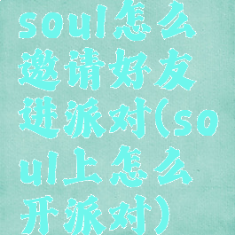 soul怎么邀请好友进派对(soul上怎么开派对)