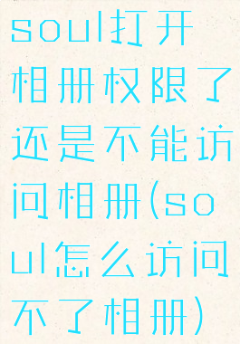 soul打开相册权限了还是不能访问相册(soul怎么访问不了相册)