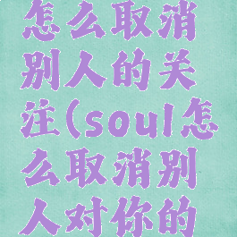 soul软件怎么取消别人的关注(soul怎么取消别人对你的关注)