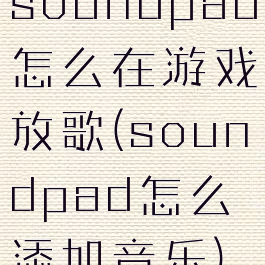soundpad怎么在游戏放歌(soundpad怎么添加音乐)