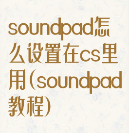soundpad怎么设置在cs里用(soundpad教程)