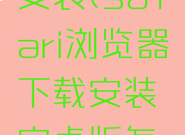 safari浏览器下载安装(safari浏览器下载安装安卓版怎么下载不了)