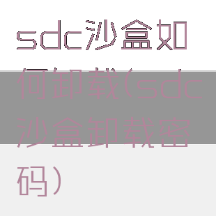 sdc沙盒如何卸载(sdc沙盒卸载密码)