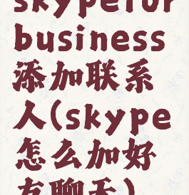 skypeforbusiness添加联系人(skype怎么加好友聊天)