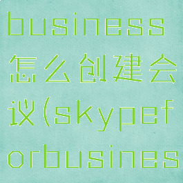 skypeforbusiness怎么创建会议(skypeforbusiness怎么开会)