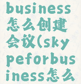 skypeforbusiness怎么创建会议(skypeforbusiness怎么开会)
