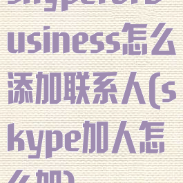 skypeforbusiness怎么添加联系人(skype加人怎么加)