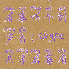 skype共享屏幕听不到声音(skype共享屏幕看不到)