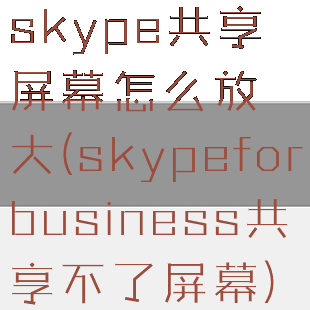 skype共享屏幕怎么放大(skypeforbusiness共享不了屏幕)