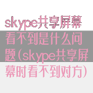 skype共享屏幕看不到是什么问题(skype共享屏幕时看不到对方)
