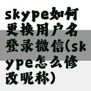 skype如何更换用户名登录微信(skype怎么修改昵称)