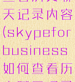 skype如何查看历史聊天记录内容(skypeforbusiness如何查看历史聊天记录)