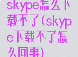 skype怎么下载不了(skype下载不了怎么回事)