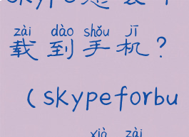 skype怎么下载到手机?(skypeforbusiness下载)