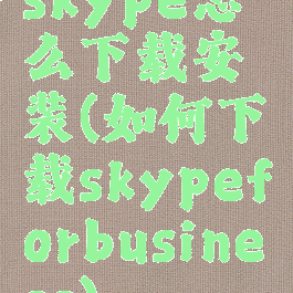 skype怎么下载安装(如何下载skypeforbusiness)