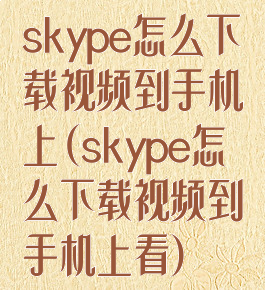 skype怎么下载视频到手机上(skype怎么下载视频到手机上看)