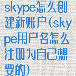 skype怎么创建新账户(skype用户名怎么注册为自己想要的)