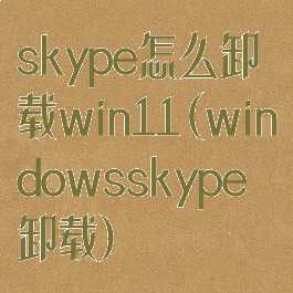 skype怎么卸载win11(windowsskype卸载)