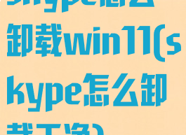 skype怎么卸载win11(skype怎么卸载干净)