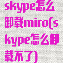 skype怎么卸载miro(skype怎么卸载不了)