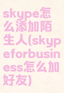 skype怎么添加陌生人(skypeforbusiness怎么加好友)
