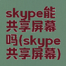 skype能共享屏幕吗(skype共享屏幕)