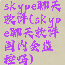 skype聊天软件(skype聊天软件国内会监控吗)