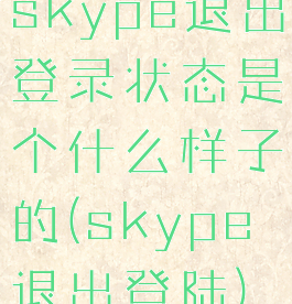 skype退出登录状态是个什么样子的(skype退出登陆)