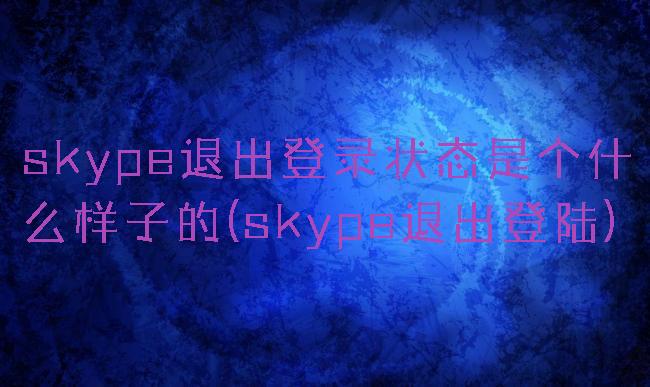 skype退出登录状态是个什么样子的(skype退出登陆)