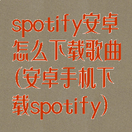 spotify安卓怎么下载歌曲(安卓手机下载spotify)