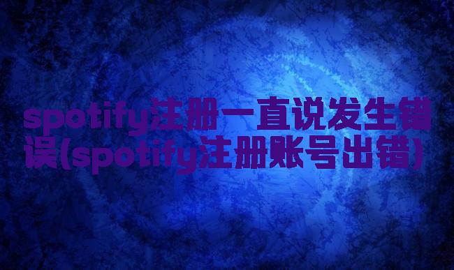 spotify注册一直说发生错误(spotify注册账号出错)