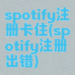 spotify注册卡住(spotify注册出错)