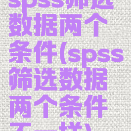 spss筛选数据两个条件(spss筛选数据两个条件不一样)
