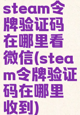 steam令牌验证码在哪里看微信(steam令牌验证码在哪里收到)