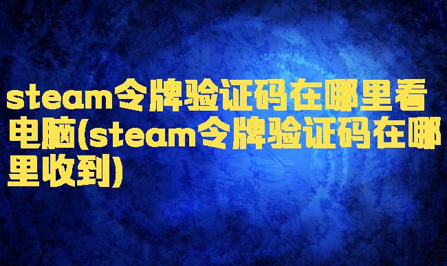 steam令牌验证码在哪里看电脑(steam令牌验证码在哪里收到)