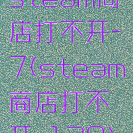 steam商店打不开-7(steam商店打不开-130)