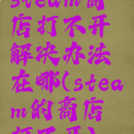 steam商店打不开解决办法在哪(steam的商店打不开)