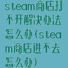 steam商店打不开解决办法怎么办(steam商店进不去怎么办)