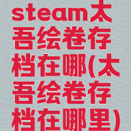 steam太吾绘卷存档在哪(太吾绘卷存档在哪里)