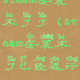 steam安装不了了(steam安装不了已经运行)