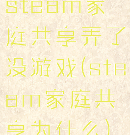 steam家庭共享弄了没游戏(steam家庭共享为什么)