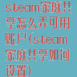 steam家庭共享怎么弄可用账户(steam家庭共享如何设置)